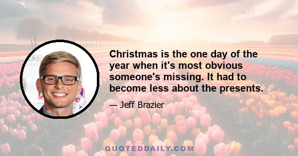 Christmas is the one day of the year when it's most obvious someone's missing. It had to become less about the presents.