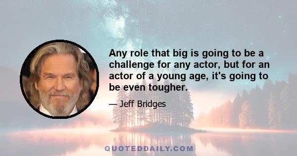 Any role that big is going to be a challenge for any actor, but for an actor of a young age, it's going to be even tougher.