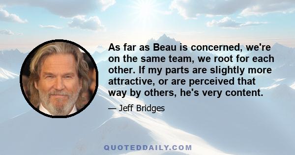 As far as Beau is concerned, we're on the same team, we root for each other. If my parts are slightly more attractive, or are perceived that way by others, he's very content.