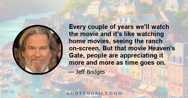 Every couple of years we'll watch the movie and it's like watching home movies, seeing the ranch on-screen. But that movie Heaven's Gate, people are appreciating it more and more as time goes on.