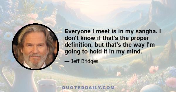 Everyone I meet is in my sangha. I don't know if that's the proper definition, but that's the way I'm going to hold it in my mind.