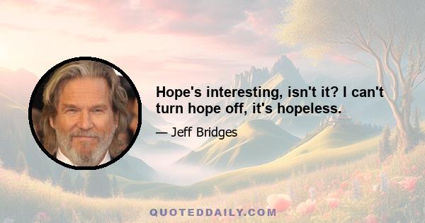 Hope's interesting, isn't it? I can't turn hope off, it's hopeless.