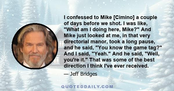 I confessed to Mike [Cimino] a couple of days before we shot. I was like, What am I doing here, Mike? And Mike just looked at me, in that very directorial manor, took a long pause, and he said, You know the game tag?