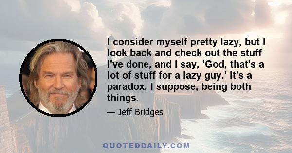 I consider myself pretty lazy, but I look back and check out the stuff I've done, and I say, 'God, that's a lot of stuff for a lazy guy.' It's a paradox, I suppose, being both things.