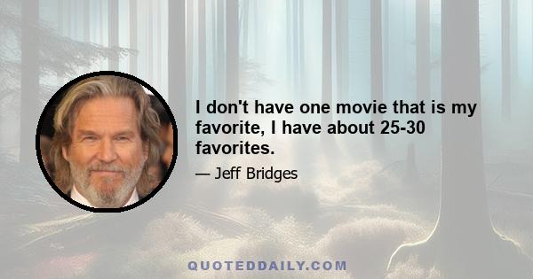 I don't have one movie that is my favorite, I have about 25-30 favorites.