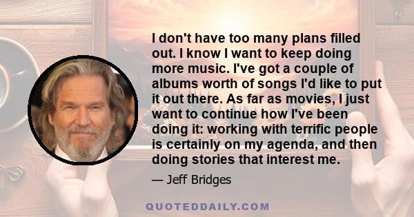 I don't have too many plans filled out. I know I want to keep doing more music. I've got a couple of albums worth of songs I'd like to put it out there. As far as movies, I just want to continue how I've been doing it: