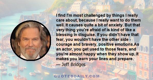 I find I'm most challenged by things I really care about, because I really want to do them well. It causes quite a bit of anxiety. But that very thing you're afraid of is kind of like a blessing in disguise. If you