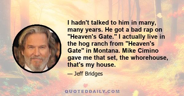 I hadn't talked to him in many, many years. He got a bad rap on Heaven's Gate. I actually live in the hog ranch from Heaven's Gate in Montana. Mike Cimino gave me that set, the whorehouse, that's my house.