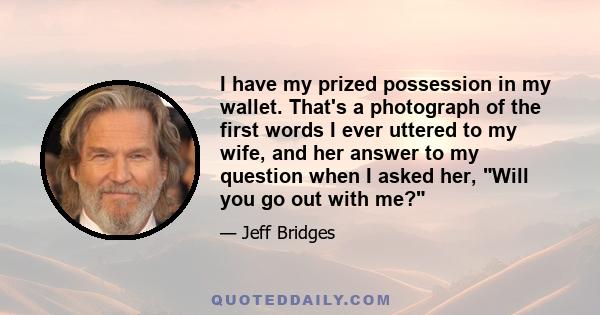 I have my prized possession in my wallet. That's a photograph of the first words I ever uttered to my wife, and her answer to my question when I asked her, Will you go out with me?