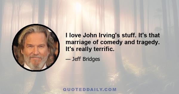 I love John Irving's stuff. It's that marriage of comedy and tragedy. It's really terrific.