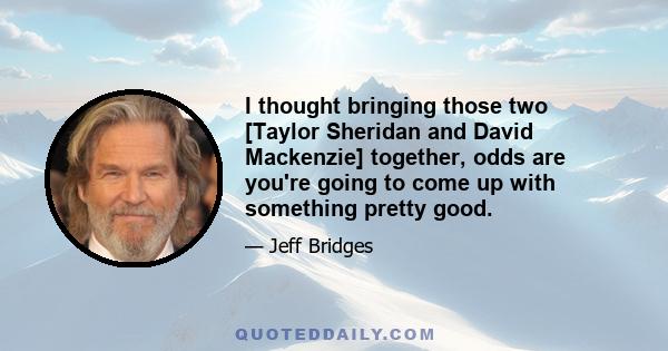 I thought bringing those two [Taylor Sheridan and David Mackenzie] together, odds are you're going to come up with something pretty good.