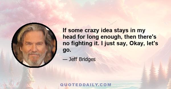 If some crazy idea stays in my head for long enough, then there's no fighting it. I just say, Okay, let's go.