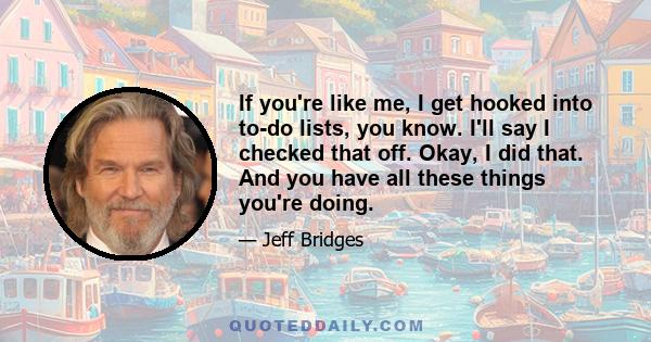 If you're like me, I get hooked into to-do lists, you know. I'll say I checked that off. Okay, I did that. And you have all these things you're doing.