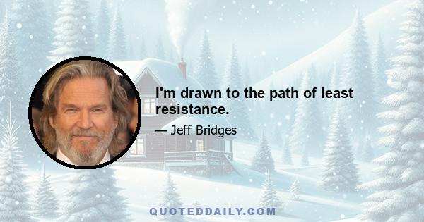 I'm drawn to the path of least resistance.