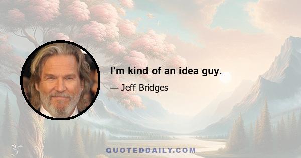 I'm kind of an idea guy.