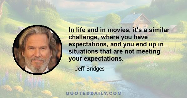 In life and in movies, it's a similar challenge, where you have expectations, and you end up in situations that are not meeting your expectations.