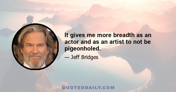 It gives me more breadth as an actor and as an artist to not be pigeonholed.