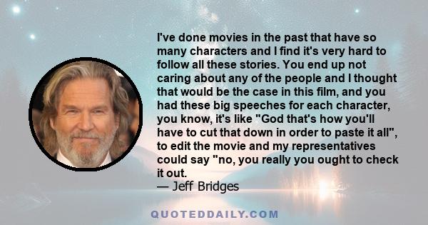 I've done movies in the past that have so many characters and I find it's very hard to follow all these stories. You end up not caring about any of the people and I thought that would be the case in this film, and you