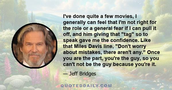 I've done quite a few movies, I generally can feel that I'm not right for the role or a general fear if I can pull it off, and him giving that tag so to speak gave me the confidence. Like that Miles Davis line, Don't