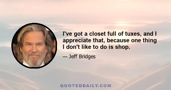 I've got a closet full of tuxes, and I appreciate that, because one thing I don't like to do is shop.