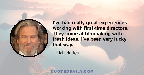 I've had really great experiences working with first-time directors. They come at filmmaking with fresh ideas. I've been very lucky that way.