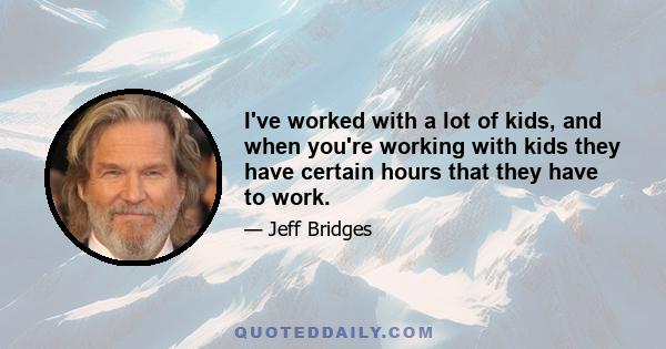 I've worked with a lot of kids, and when you're working with kids they have certain hours that they have to work.