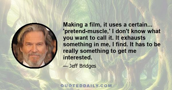 Making a film, it uses a certain... 'pretend-muscle,' I don't know what you want to call it. It exhausts something in me, I find. It has to be really something to get me interested.