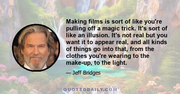 Making films is sort of like you're pulling off a magic trick. It's sort of like an illusion. It's not real but you want it to appear real, and all kinds of things go into that, from the clothes you're wearing to the