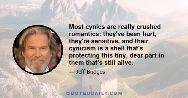 Most cynics are really crushed romantics: they've been hurt, they're sensitive, and their cynicism is a shell that's protecting this tiny, dear part in them that's still alive.