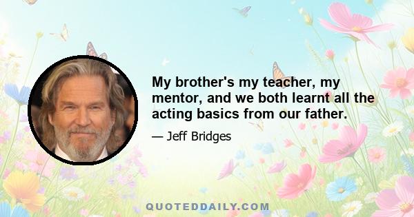 My brother's my teacher, my mentor, and we both learnt all the acting basics from our father.