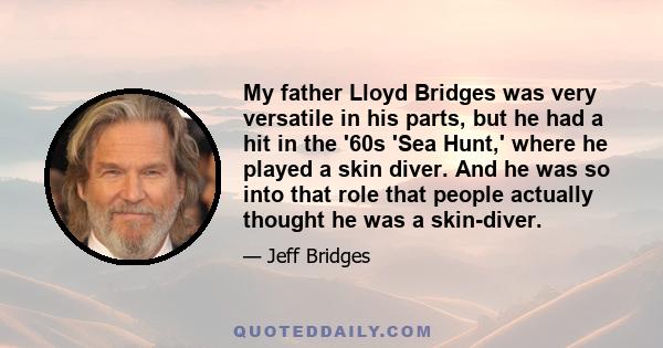 My father Lloyd Bridges was very versatile in his parts, but he had a hit in the '60s 'Sea Hunt,' where he played a skin diver. And he was so into that role that people actually thought he was a skin-diver.