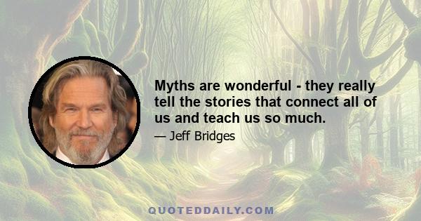 Myths are wonderful - they really tell the stories that connect all of us and teach us so much.