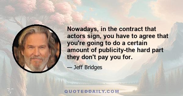 Nowadays, in the contract that actors sign, you have to agree that you're going to do a certain amount of publicity-the hard part they don't pay you for.