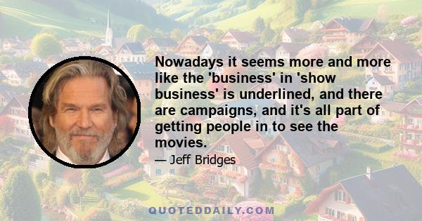 Nowadays it seems more and more like the 'business' in 'show business' is underlined, and there are campaigns, and it's all part of getting people in to see the movies.