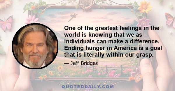 One of the greatest feelings in the world is knowing that we as individuals can make a difference. Ending hunger in America is a goal that is literally within our grasp.