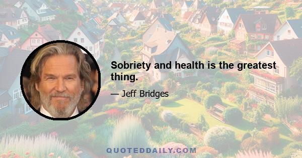 Sobriety and health is the greatest thing.