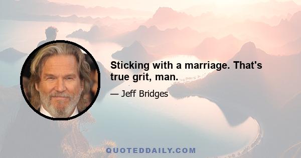 Sticking with a marriage. That's true grit, man.