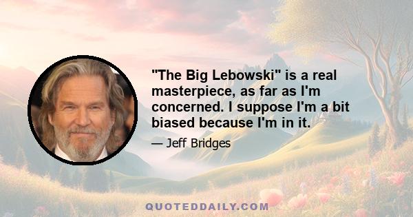 The Big Lebowski is a real masterpiece, as far as I'm concerned. I suppose I'm a bit biased because I'm in it.