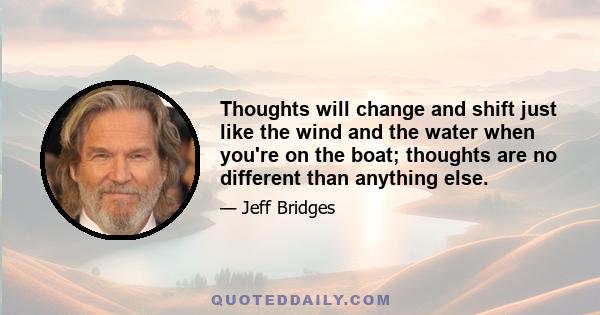 Thoughts will change and shift just like the wind and the water when you're on the boat; thoughts are no different than anything else.