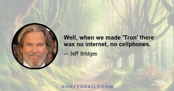 Well, when we made 'Tron' there was no internet, no cellphones.