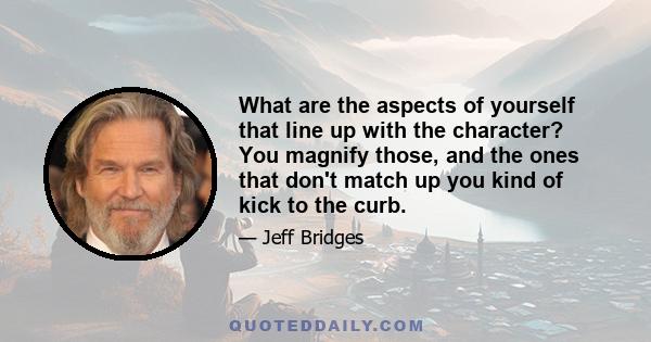 What are the aspects of yourself that line up with the character? You magnify those, and the ones that don't match up you kind of kick to the curb.