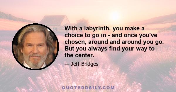 With a labyrinth, you make a choice to go in - and once you've chosen, around and around you go. But you always find your way to the center.