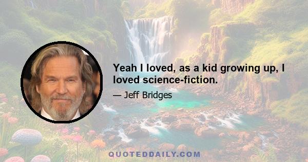 Yeah I loved, as a kid growing up, I loved science-fiction.