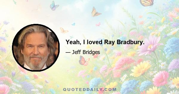 Yeah, I loved Ray Bradbury.