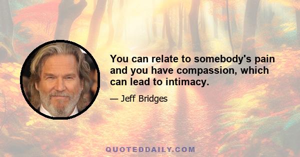 You can relate to somebody's pain and you have compassion, which can lead to intimacy.