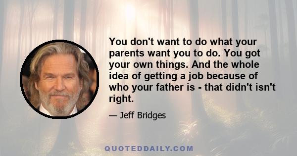 You don't want to do what your parents want you to do. You got your own things. And the whole idea of getting a job because of who your father is - that didn't isn't right.