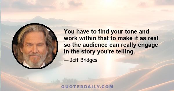 You have to find your tone and work within that to make it as real so the audience can really engage in the story you're telling.