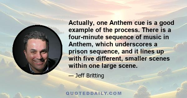 Actually, one Anthem cue is a good example of the process. There is a four-minute sequence of music in Anthem, which underscores a prison sequence, and it lines up with five different, smaller scenes within one large