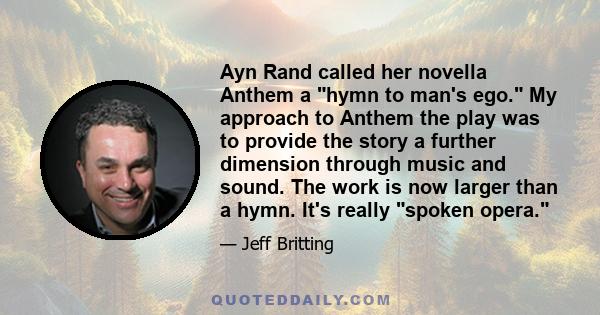 Ayn Rand called her novella Anthem a hymn to man's ego. My approach to Anthem the play was to provide the story a further dimension through music and sound. The work is now larger than a hymn. It's really spoken opera.