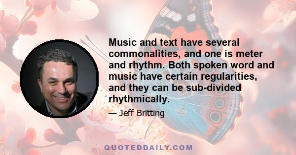 Music and text have several commonalities, and one is meter and rhythm. Both spoken word and music have certain regularities, and they can be sub-divided rhythmically.